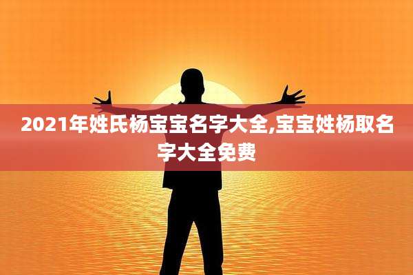2021年姓氏杨宝宝名字大全,宝宝姓杨取名字大全免费