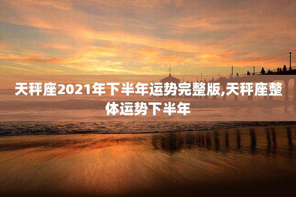 天秤座2021年下半年运势完整版,天秤座整体运势下半年