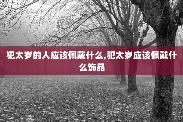 犯太岁的人应该佩戴什么,犯太岁应该佩戴什么饰品