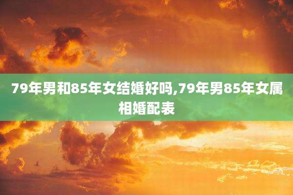 79年男和85年女结婚好吗,79年男85年女属相婚配表