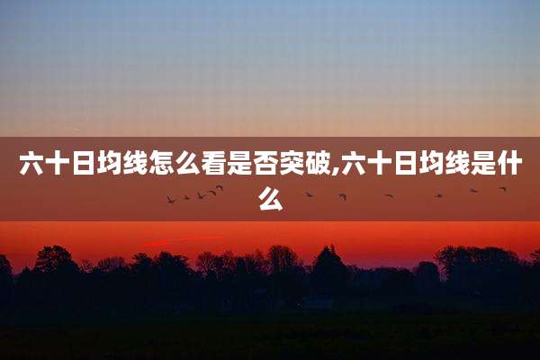 六十日均线怎么看是否突破,六十日均线是什么