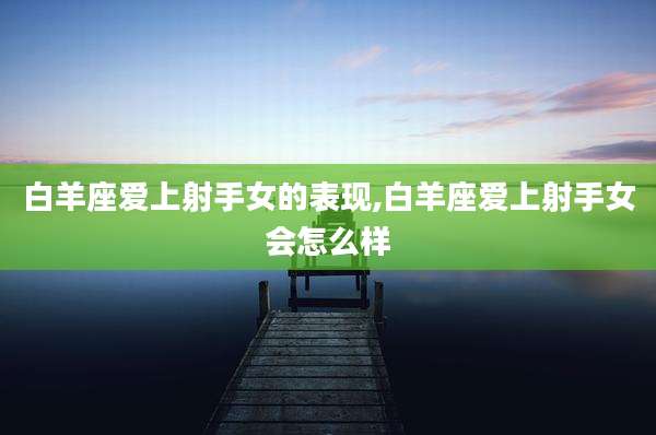 白羊座爱上射手女的表现,白羊座爱上射手女会怎么样