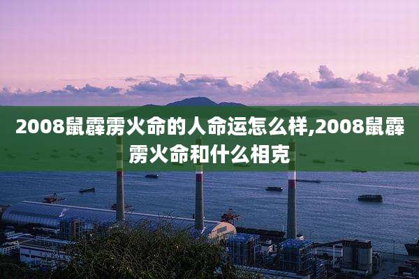 2008鼠霹雳火命的人命运怎么样,2008鼠霹雳火命和什么相克