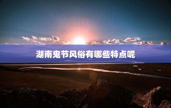 湖南鬼节风俗有哪些特点呢