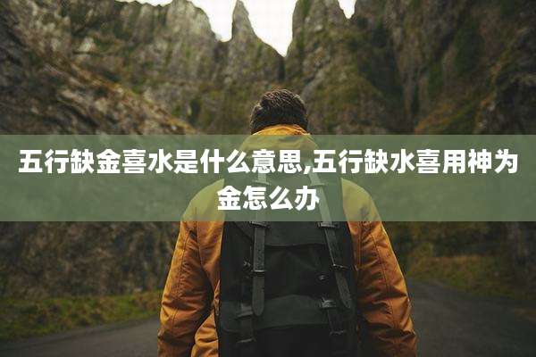 五行缺金喜水是什么意思,五行缺水喜用神为金怎么办