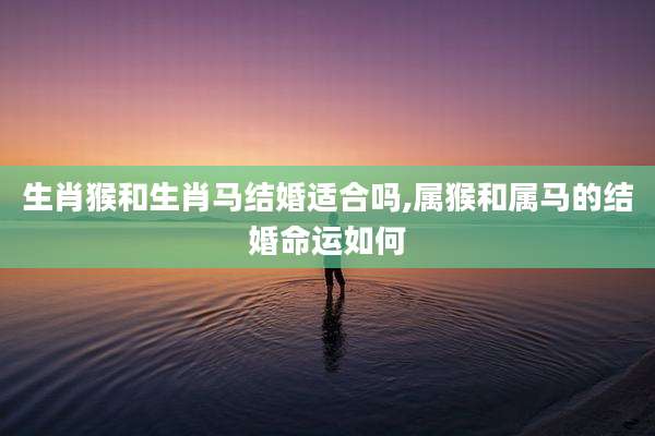 生肖猴和生肖马结婚适合吗,属猴和属马的结婚命运如何