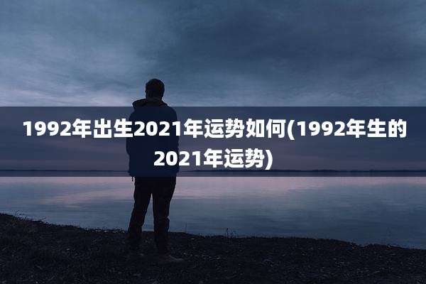1992年出生2021年运势如何(1992年生的2021年运势)
