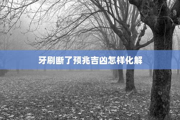 牙刷断了预兆吉凶怎样化解