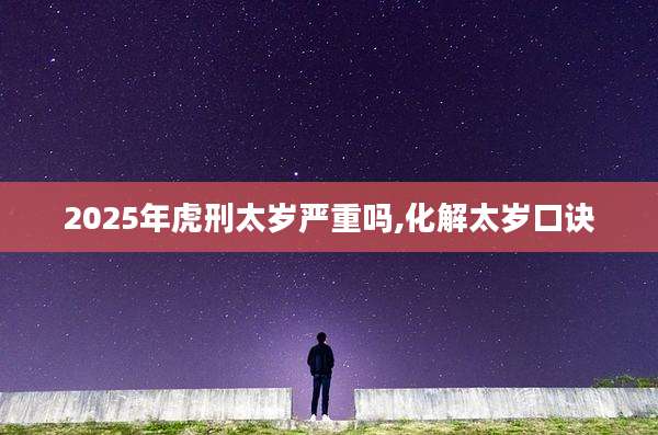 2025年虎刑太岁严重吗,化解太岁口诀