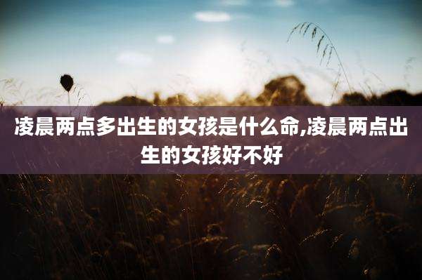 凌晨两点多出生的女孩是什么命,凌晨两点出生的女孩好不好