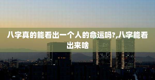 八字真的能看出一个人的命运吗?,八字能看出来啥