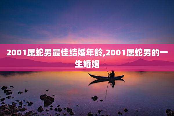 2001属蛇男最佳结婚年龄,2001属蛇男的一生婚姻