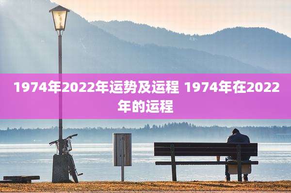 1974年2022年运势及运程 1974年在2022年的运程