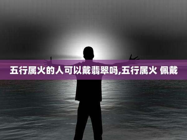 五行属火的人可以戴翡翠吗,五行属火 佩戴