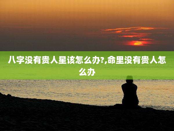 八字没有贵人星该怎么办?,命里没有贵人怎么办