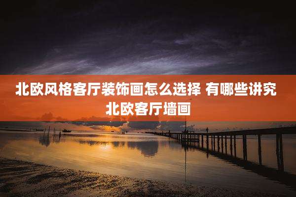 北欧风格客厅装饰画怎么选择 有哪些讲究 北欧客厅墙画