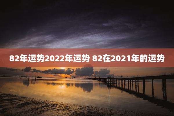 82年运势2022年运势 82在2021年的运势