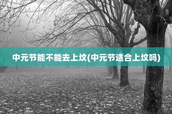 中元节能不能去上坟(中元节适合上坟吗)