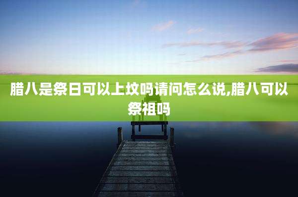 腊八是祭日可以上坟吗请问怎么说,腊八可以祭祖吗