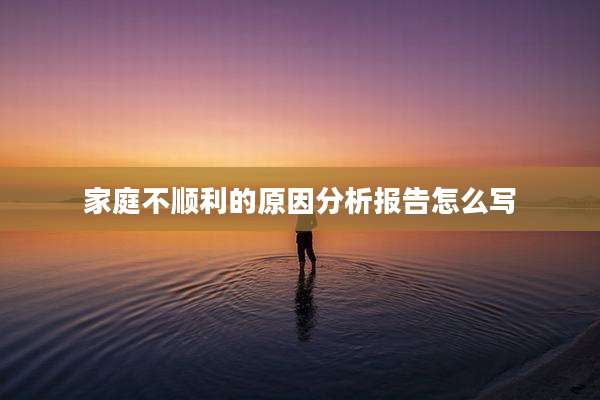家庭不顺利的原因分析报告怎么写