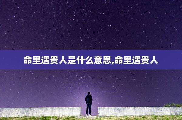 命里遇贵人是什么意思,命里遇贵人
