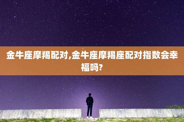 金牛座摩羯配对,金牛座摩羯座配对指数会幸福吗?