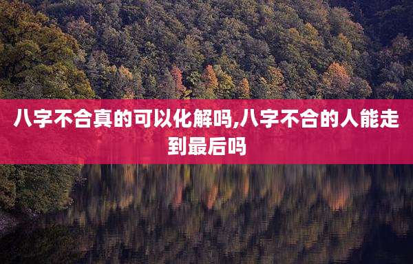 八字不合真的可以化解吗,八字不合的人能走到最后吗