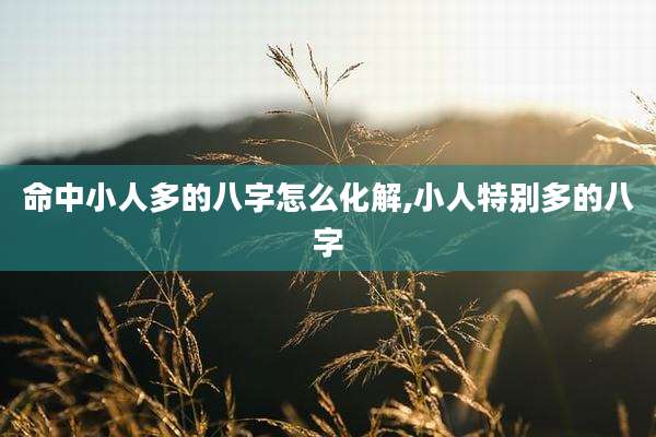 命中小人多的八字怎么化解,小人特别多的八字