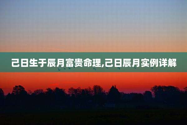 己日生于辰月富贵命理,己日辰月实例详解