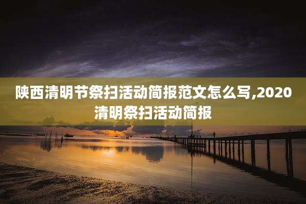陕西清明节祭扫活动简报范文怎么写,2020清明祭扫活动简报