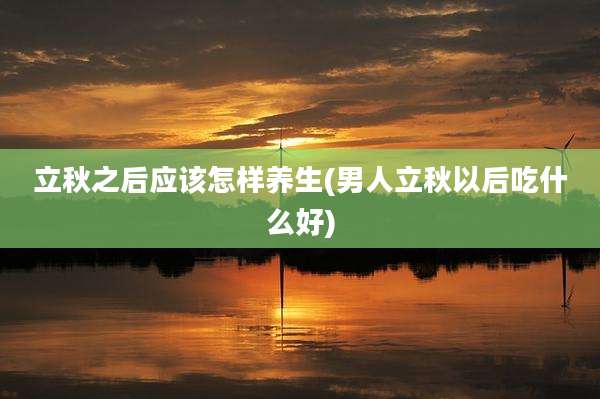 立秋之后应该怎样养生(男人立秋以后吃什么好)