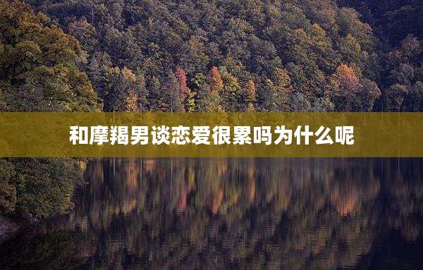 和摩羯男谈恋爱很累吗为什么呢