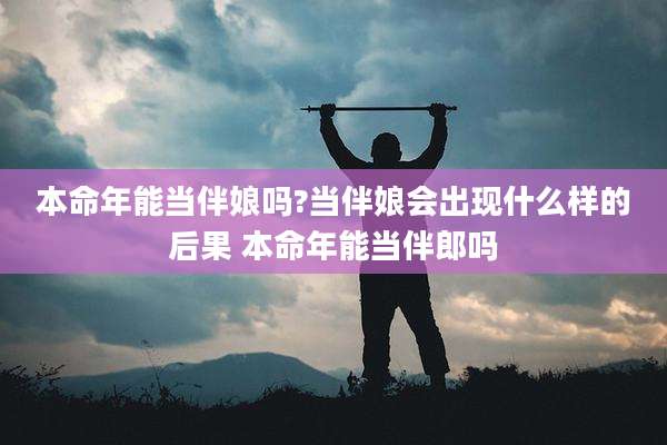 本命年能当伴娘吗?当伴娘会出现什么样的后果 本命年能当伴郎吗