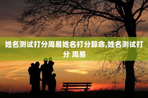 姓名测试打分周易姓名打分算命,姓名测试打分 周易