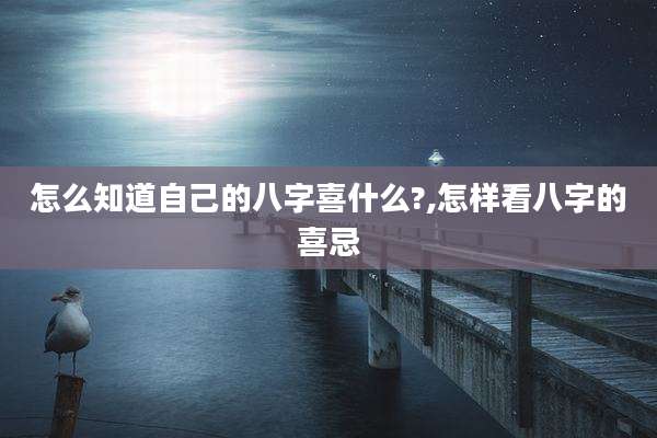 怎么知道自己的八字喜什么?,怎样看八字的喜忌