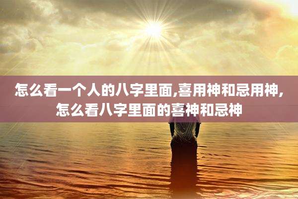 怎么看一个人的八字里面,喜用神和忌用神,怎么看八字里面的喜神和忌神