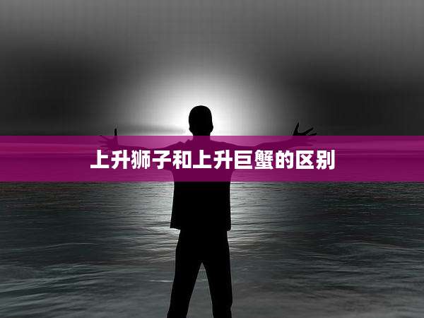 上升狮子和上升巨蟹的区别