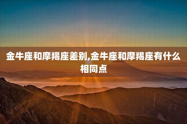 金牛座和摩羯座差别,金牛座和摩羯座有什么相同点