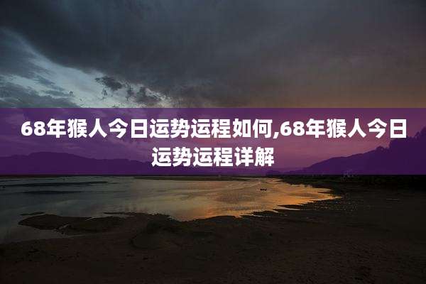 68年猴人今日运势运程如何,68年猴人今日运势运程详解