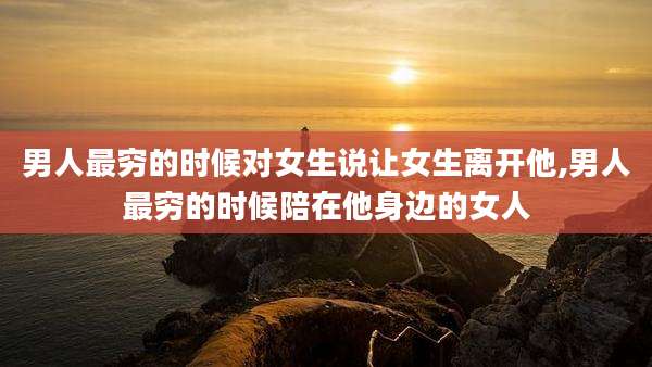 男人最穷的时候对女生说让女生离开他,男人最穷的时候陪在他身边的女人