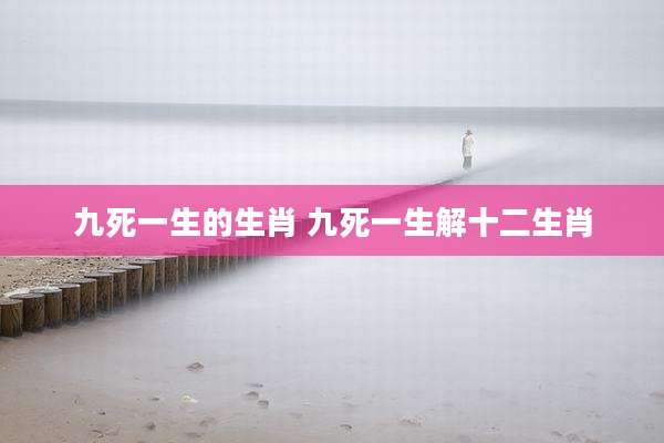 九死一生的生肖 九死一生解十二生肖