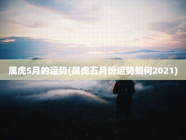 属虎5月的运势(属虎五月份运势如何2021)