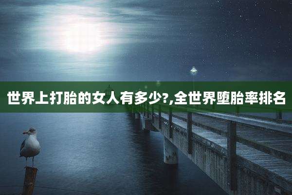 世界上打胎的女人有多少?,全世界堕胎率排名