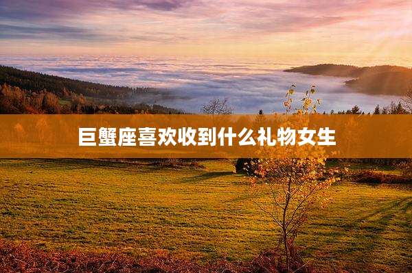 巨蟹座喜欢收到什么礼物女生
