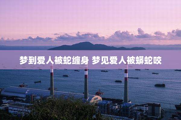 梦到爱人被蛇缠身 梦见爱人被蟒蛇咬