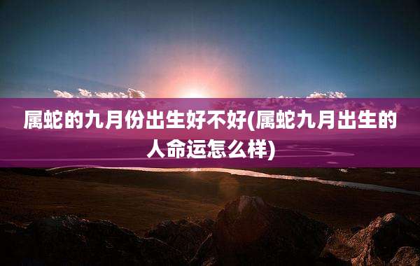 属蛇的九月份出生好不好(属蛇九月出生的人命运怎么样)