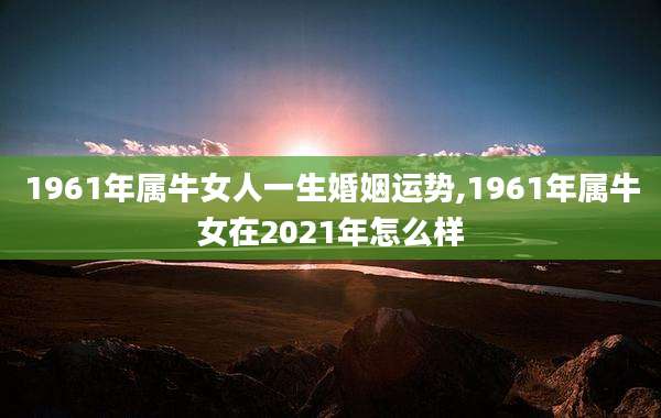 1961年属牛女人一生婚姻运势,1961年属牛女在2021年怎么样