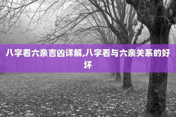 八字看六亲吉凶详解,八字看与六亲关系的好坏