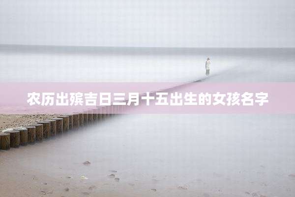 农历出殡吉日三月十五出生的女孩名字