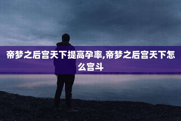帝梦之后宫天下提高孕率,帝梦之后宫天下怎么宫斗